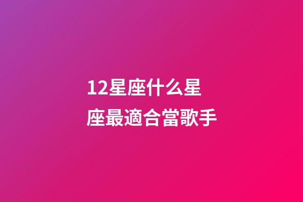 12星座什么星座最適合當歌手-第1張-星座運勢-玄機派