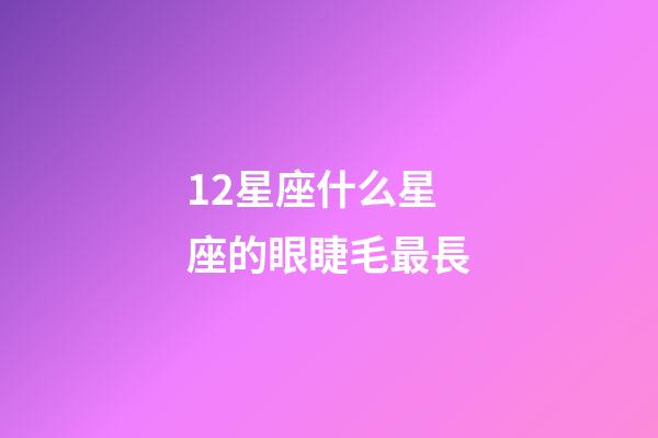 12星座什么星座的眼睫毛最長-第1張-星座運勢-玄機派
