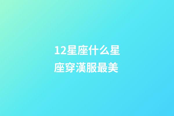 12星座什么星座穿漢服最美-第1張-星座運勢-玄機派