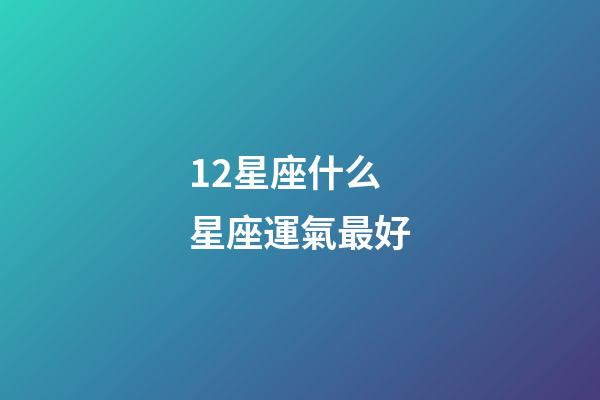 12星座什么星座運氣最好-第1張-星座運勢-玄機派