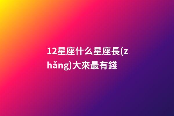 12星座什么星座長(zhǎng)大來最有錢-第1張-星座運(yùn)勢(shì)-玄機(jī)派