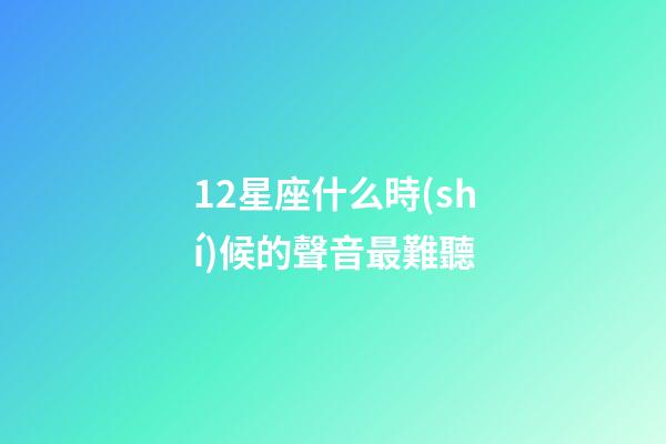 12星座什么時(shí)候的聲音最難聽-第1張-星座運(yùn)勢(shì)-玄機(jī)派