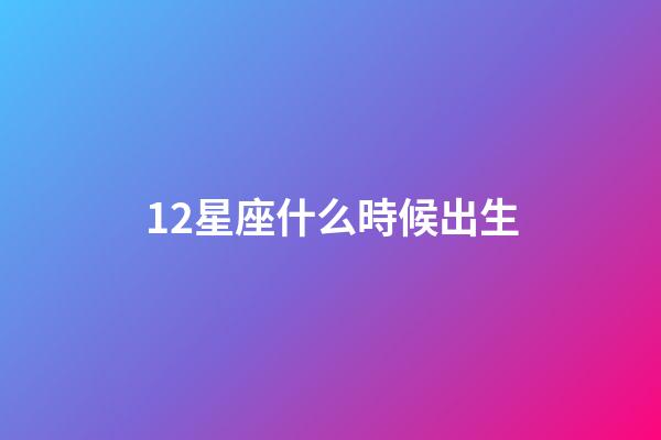 12星座什么時候出生-第1張-星座運勢-玄機派