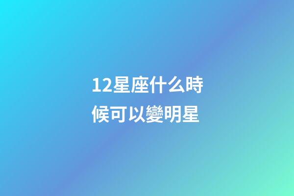 12星座什么時候可以變明星-第1張-星座運勢-玄機派