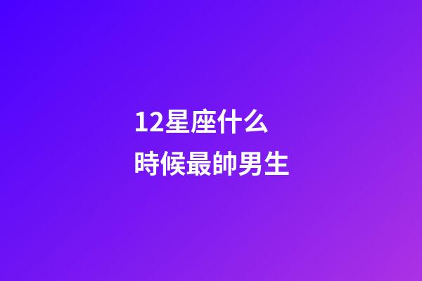12星座什么時候最帥男生-第1張-星座運勢-玄機派