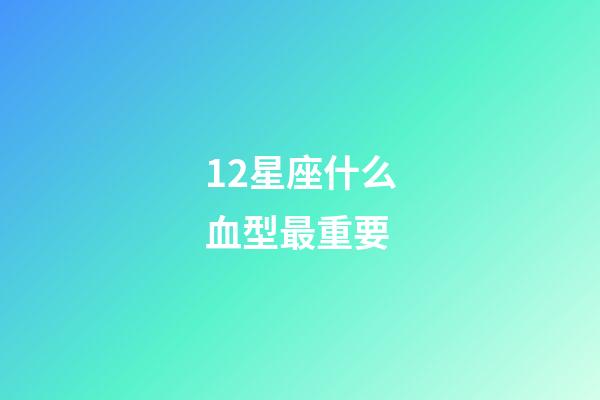 12星座什么血型最重要-第1張-星座運勢-玄機派