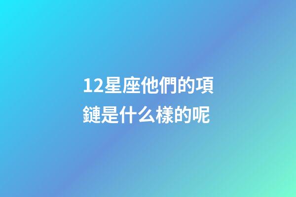 12星座他們的項鏈是什么樣的呢-第1張-星座運勢-玄機派