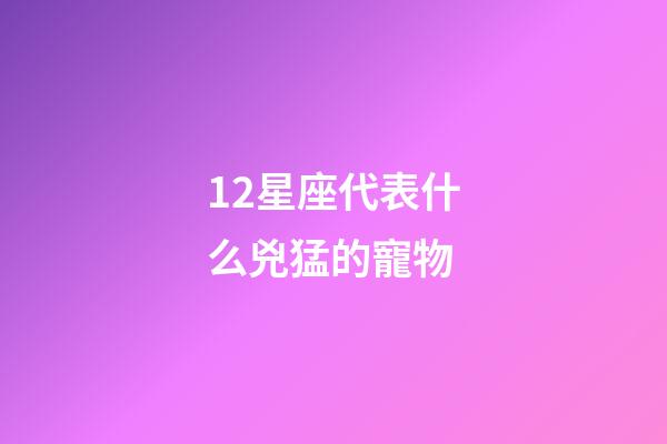 12星座代表什么兇猛的寵物-第1張-星座運勢-玄機派