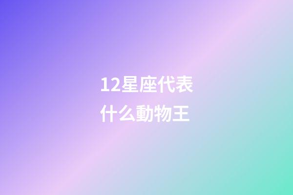 12星座代表什么動物王-第1張-星座運勢-玄機派