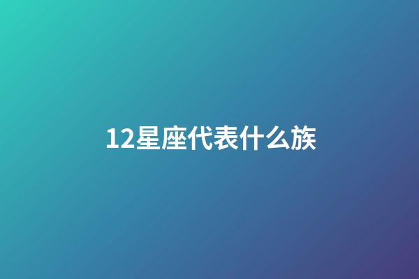12星座代表什么族-第1張-星座運勢-玄機派