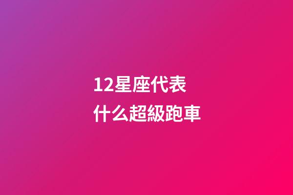12星座代表什么超級跑車-第1張-星座運勢-玄機派
