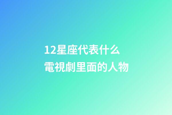 12星座代表什么電視劇里面的人物-第1張-星座運勢-玄機派