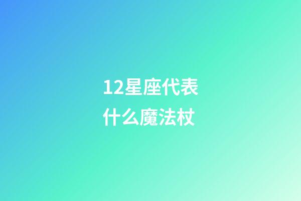 12星座代表什么魔法杖-第1張-星座運勢-玄機派