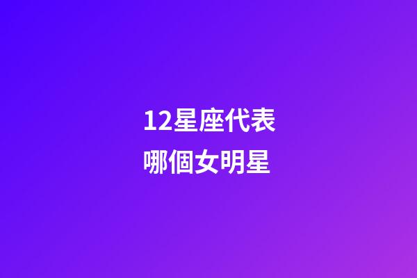 12星座代表哪個女明星-第1張-星座運勢-玄機派