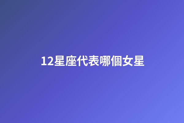 12星座代表哪個女星-第1張-星座運勢-玄機派