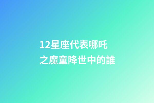 12星座代表哪吒之魔童降世中的誰-第1張-星座運勢-玄機派
