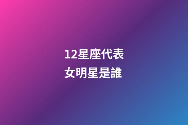 12星座代表女明星是誰-第1張-星座運勢-玄機派