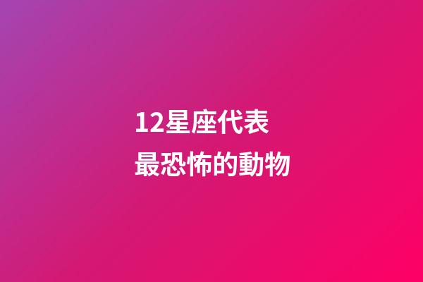 12星座代表最恐怖的動物-第1張-星座運勢-玄機派