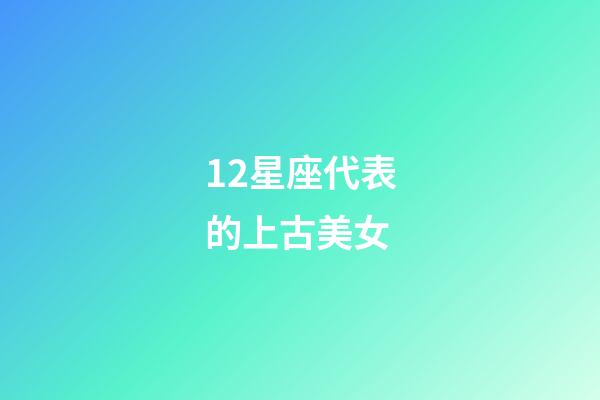 12星座代表的上古美女-第1張-星座運勢-玄機派
