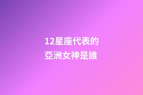 12星座代表的亞洲女神是誰-第1張-星座運勢-玄機派