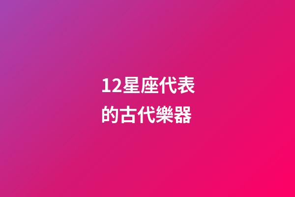 12星座代表的古代樂器-第1張-星座運(yùn)勢-玄機(jī)派