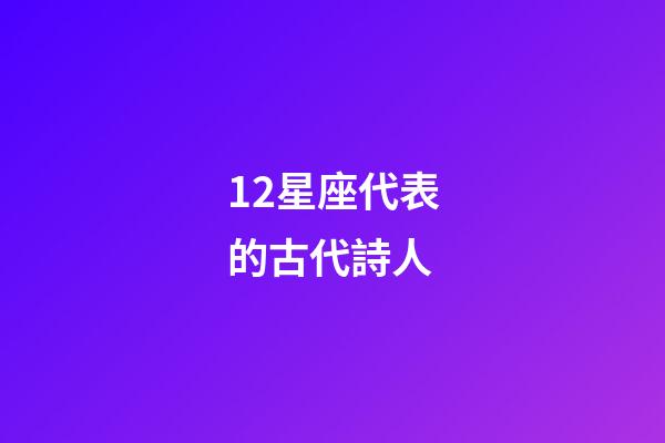 12星座代表的古代詩人-第1張-星座運勢-玄機派