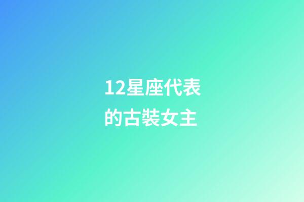 12星座代表的古裝女主-第1張-星座運勢-玄機派
