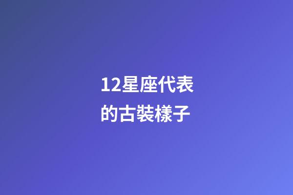 12星座代表的古裝樣子-第1張-星座運勢-玄機派