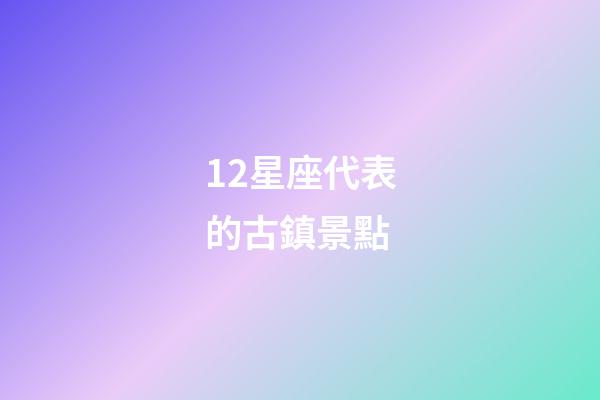12星座代表的古鎮景點-第1張-星座運勢-玄機派