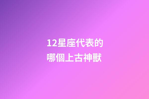 12星座代表的哪個上古神獸-第1張-星座運勢-玄機派