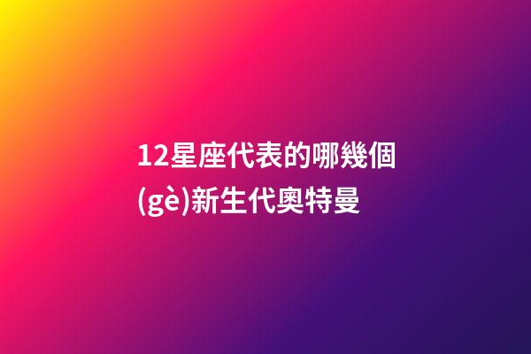 12星座代表的哪幾個(gè)新生代奧特曼