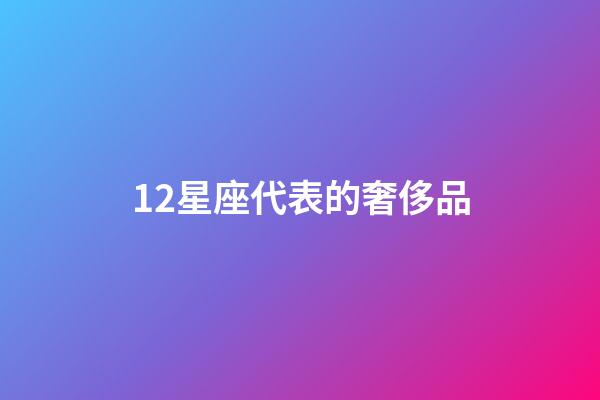 12星座代表的奢侈品-第1張-星座運(yùn)勢-玄機(jī)派
