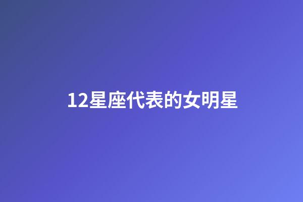 12星座代表的女明星-第1張-星座運勢-玄機派