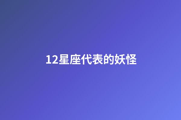 12星座代表的妖怪-第1張-星座運勢-玄機派