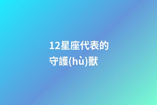 12星座代表的守護(hù)獸-第1張-星座運(yùn)勢(shì)-玄機(jī)派