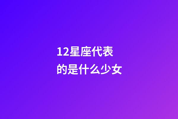 12星座代表的是什么少女-第1張-星座運勢-玄機派