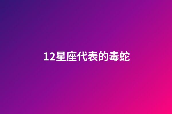 12星座代表的毒蛇-第1張-星座運勢-玄機派