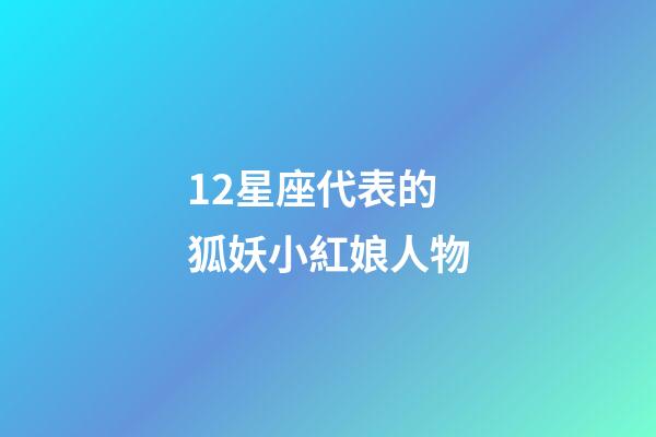 12星座代表的狐妖小紅娘人物-第1張-星座運勢-玄機派