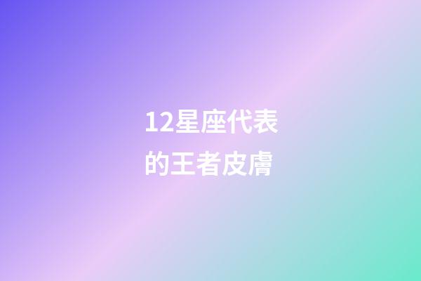 12星座代表的王者皮膚-第1張-星座運勢-玄機派