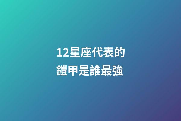 12星座代表的鎧甲是誰最強-第1張-星座運勢-玄機派