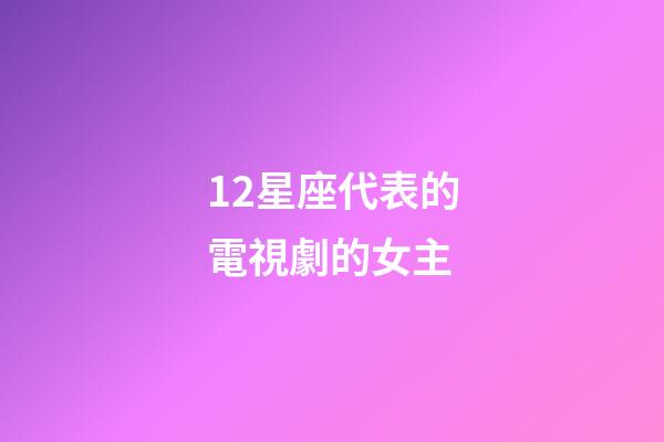 12星座代表的電視劇的女主-第1張-星座運勢-玄機派