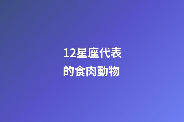 12星座代表的食肉動物-第1張-星座運勢-玄機派