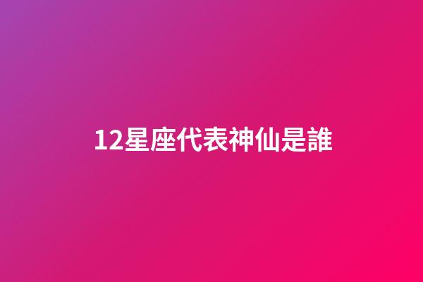 12星座代表神仙是誰-第1張-星座運勢-玄機派