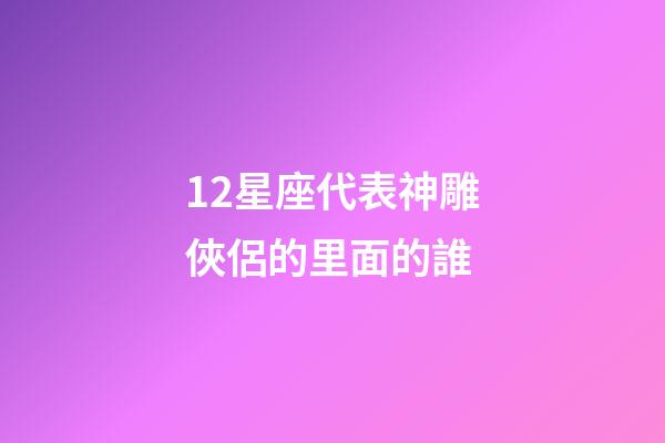 12星座代表神雕俠侶的里面的誰