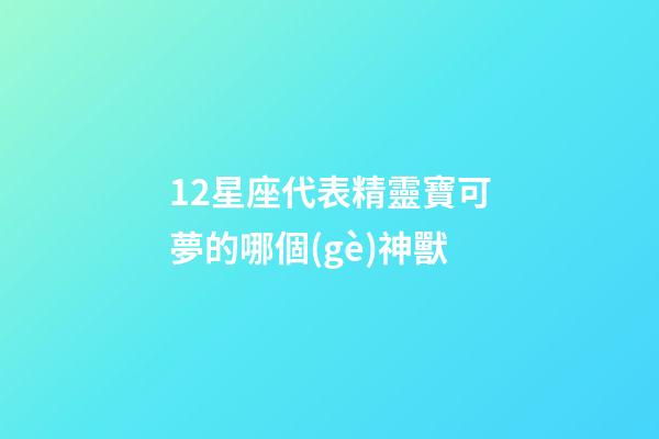 12星座代表精靈寶可夢的哪個(gè)神獸-第1張-星座運(yùn)勢-玄機(jī)派