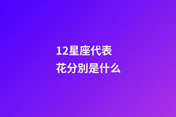 12星座代表花分別是什么-第1張-星座運勢-玄機派