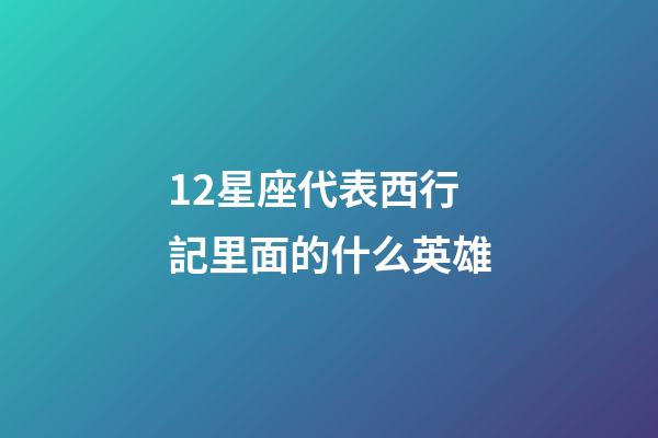 12星座代表西行記里面的什么英雄-第1張-星座運勢-玄機派
