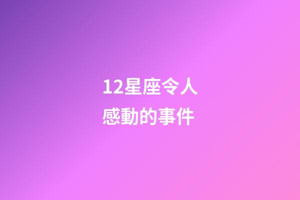 12星座令人感動的事件-第1張-星座運(yùn)勢-玄機(jī)派