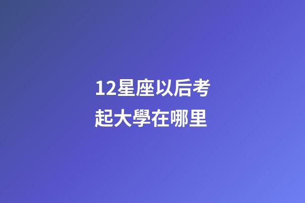 12星座以后考起大學在哪里-第1張-星座運勢-玄機派