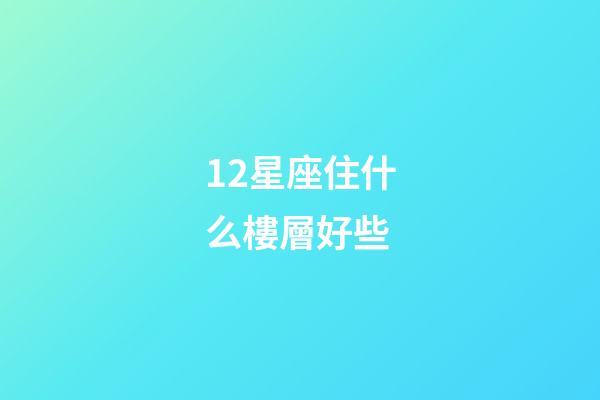 12星座住什么樓層好些-第1張-星座運勢-玄機派